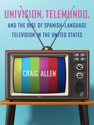 cover image of Univision, Telemundo, and the Rise of Spanish-Language Television in the United States